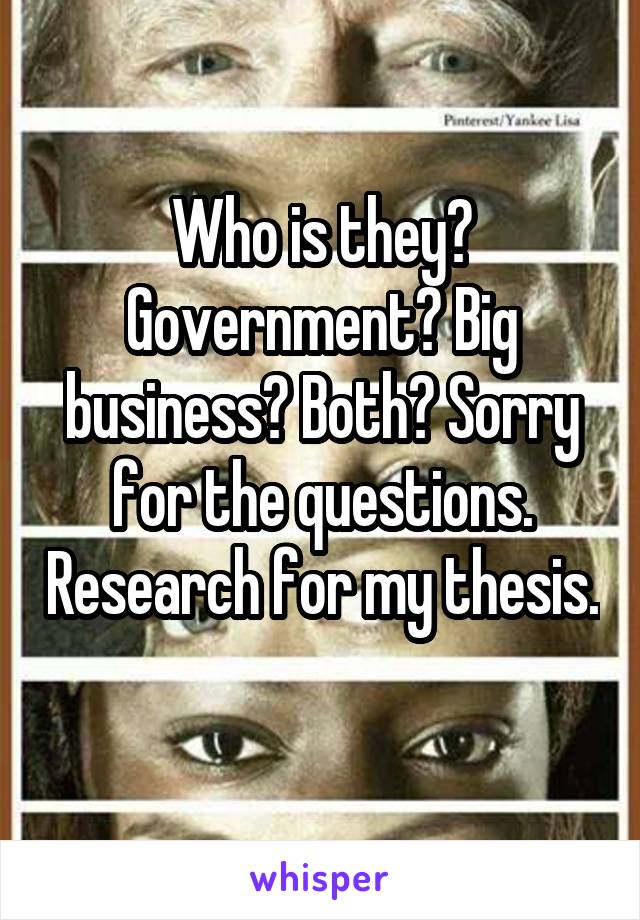Who is they? Government? Big business? Both? Sorry for the questions. Research for my thesis. 