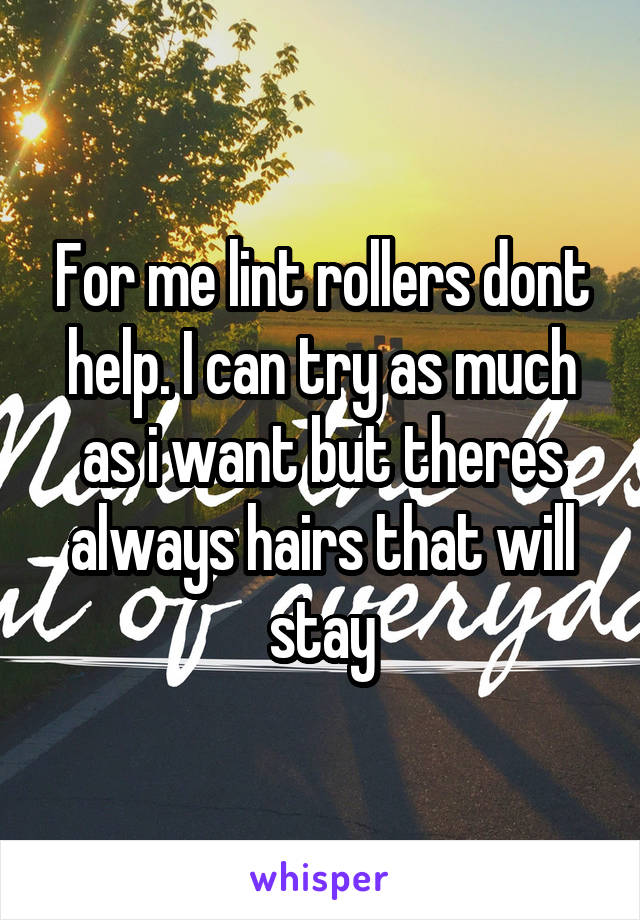 For me lint rollers dont help. I can try as much as i want but theres always hairs that will stay