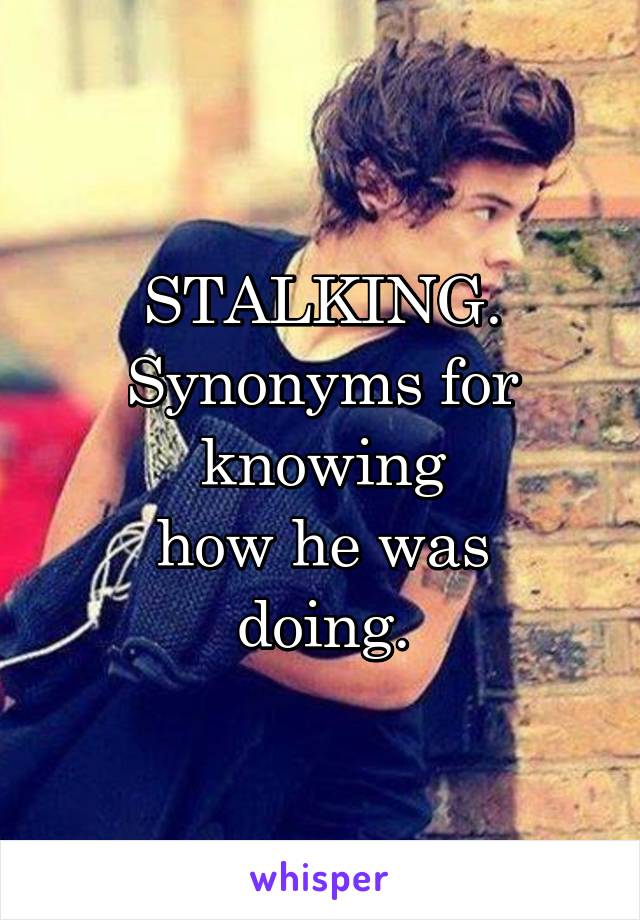 STALKING.
Synonyms for knowing
how he was
doing.