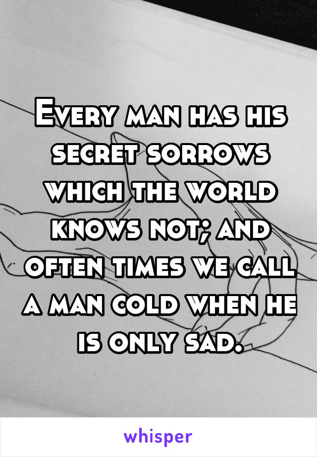 Every man has his secret sorrows which the world knows not; and often times we call a man cold when he is only sad.