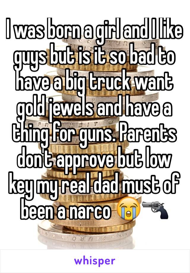 I was born a girl and I like guys but is it so bad to have a big truck want gold jewels and have a thing for guns. Parents don't approve but low key my real dad must of been a narco 😭🔫