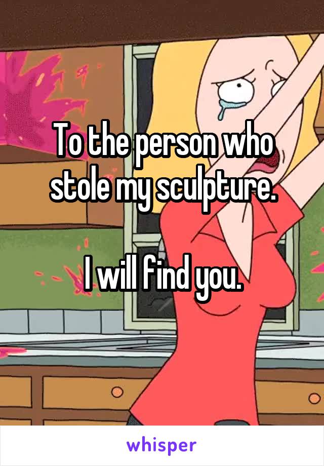 To the person who stole my sculpture.

I will find you.
