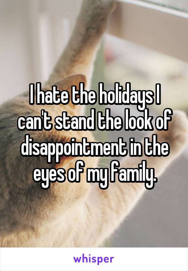 I hate the holidays I can't stand the look of disappointment in the eyes of my family.