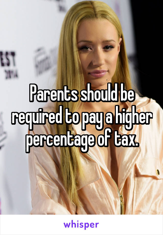 Parents should be required to pay a higher percentage of tax.