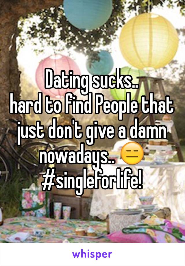 Dating sucks..
hard to find People that  just don't give a damn nowadays.. 😑
#singleforlife!