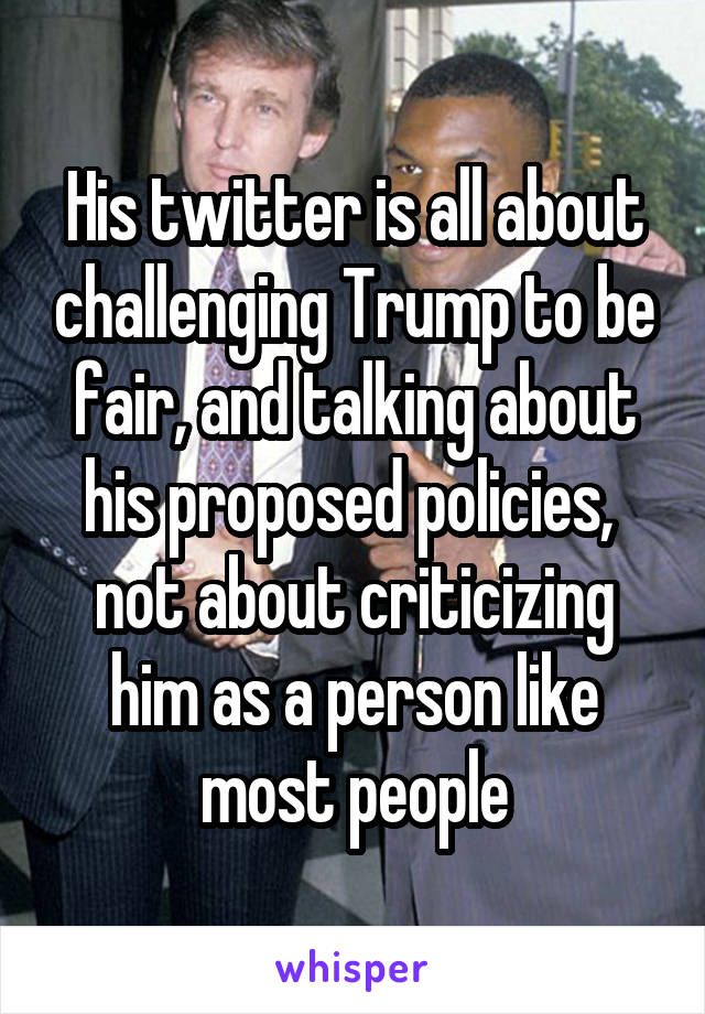 His twitter is all about challenging Trump to be fair, and talking about his proposed policies,  not about criticizing him as a person like most people