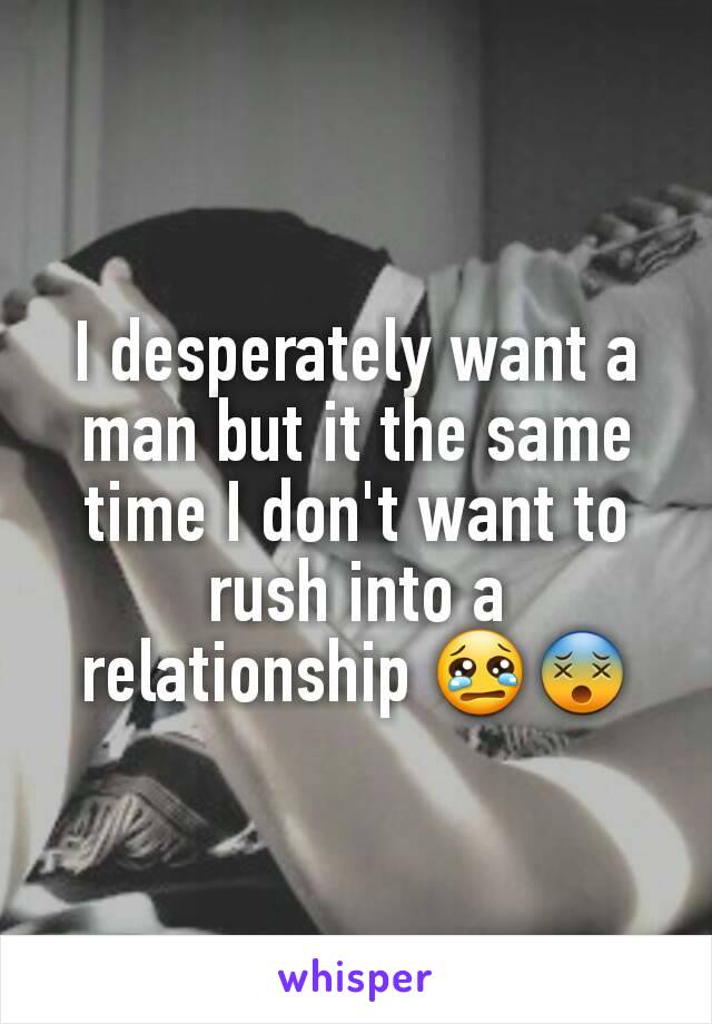 I desperately want a man but it the same time I don't want to rush into a relationship 😢😵