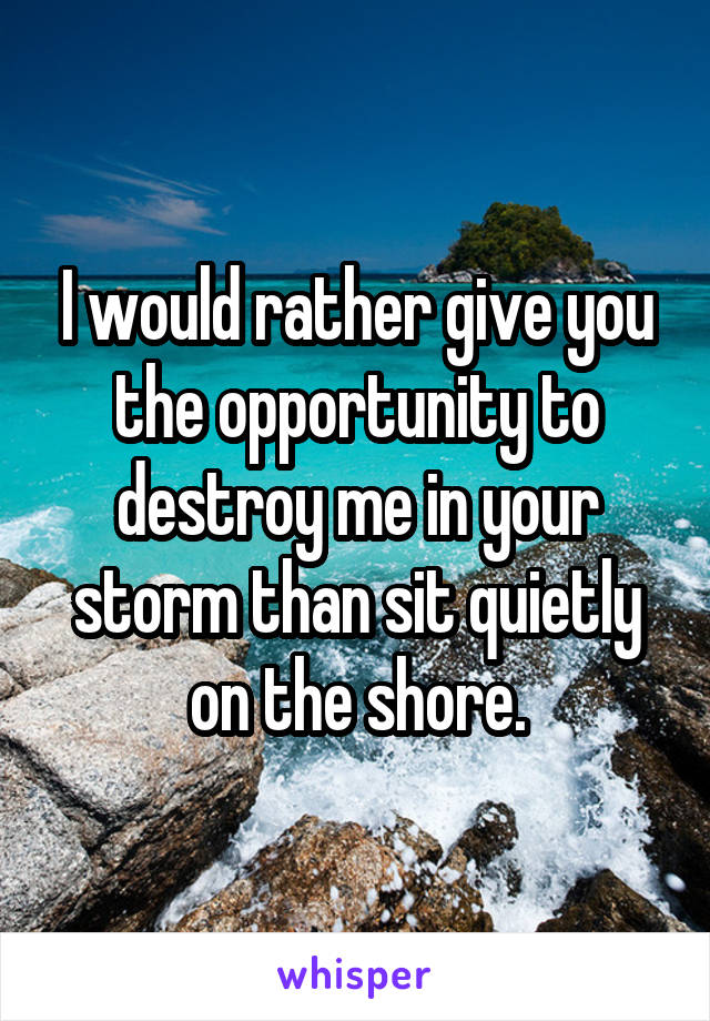 I would rather give you the opportunity to destroy me in your storm than sit quietly on the shore.