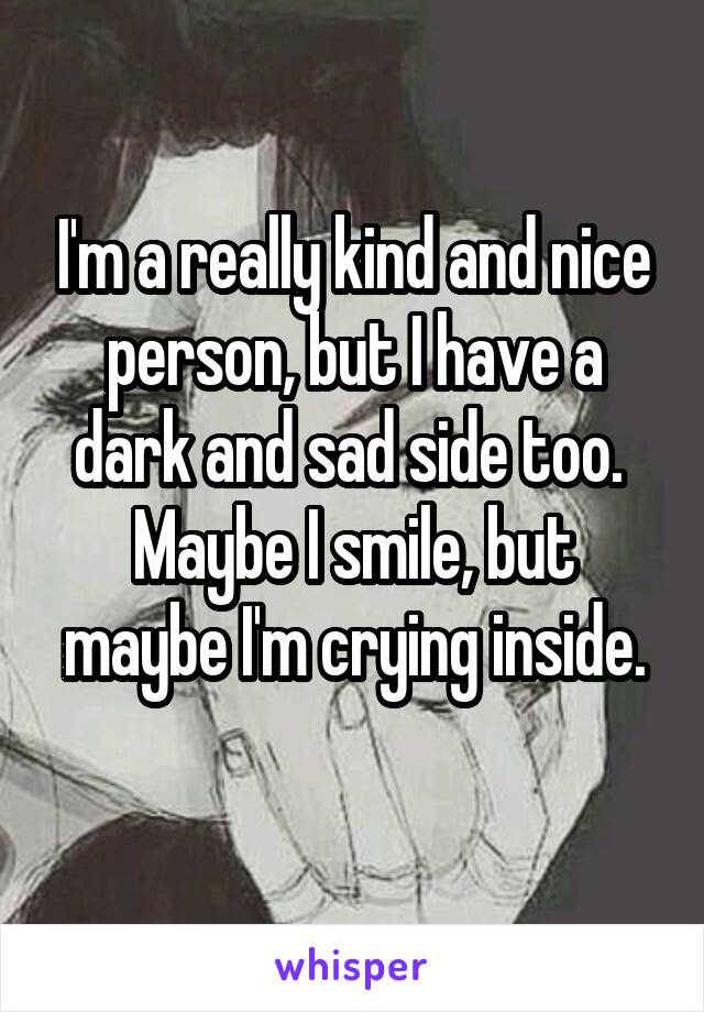 I'm a really kind and nice person, but I have a dark and sad side too. 
Maybe I smile, but maybe I'm crying inside.
