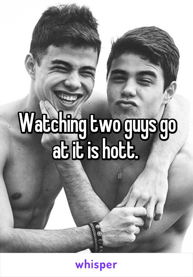 Watching two guys go at it is hott. 