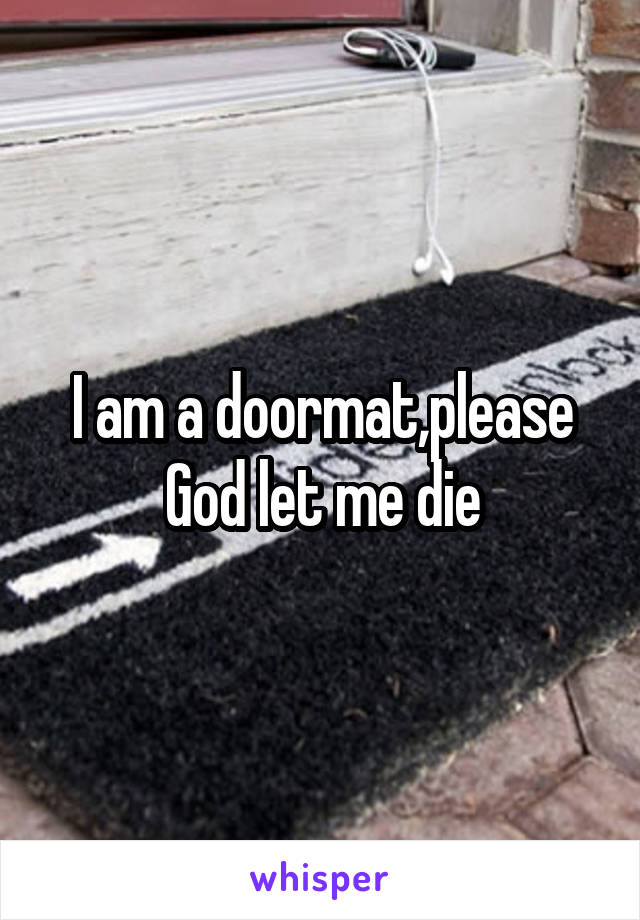 I am a doormat,please God let me die