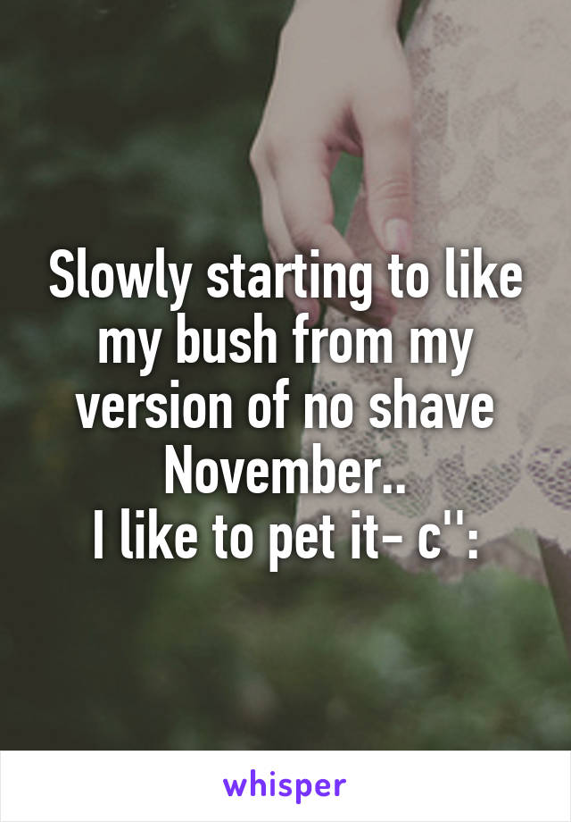 Slowly starting to like my bush from my version of no shave November..
I like to pet it- c'':