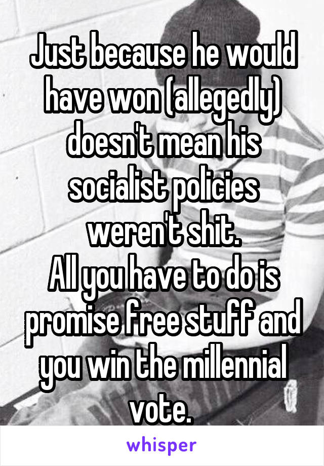 Just because he would have won (allegedly) doesn't mean his socialist policies weren't shit.
All you have to do is promise free stuff and you win the millennial vote. 