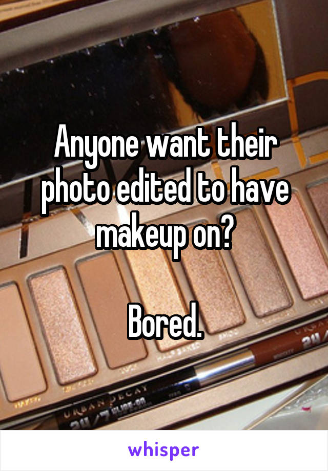 Anyone want their photo edited to have makeup on?

Bored.