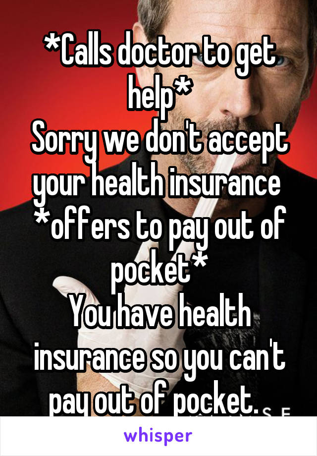 *Calls doctor to get help*
Sorry we don't accept your health insurance 
*offers to pay out of pocket*
You have health insurance so you can't pay out of pocket.  