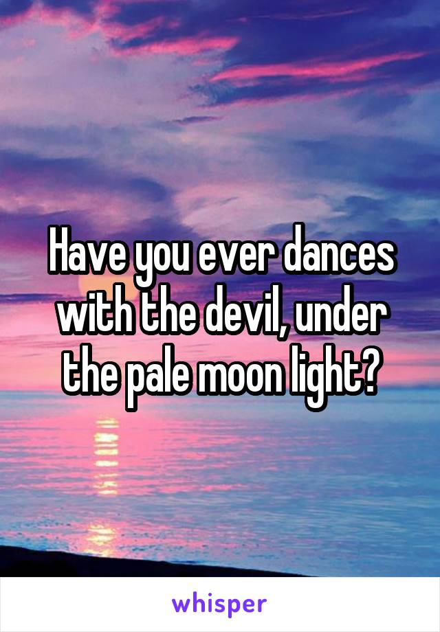 Have you ever dances with the devil, under the pale moon light?