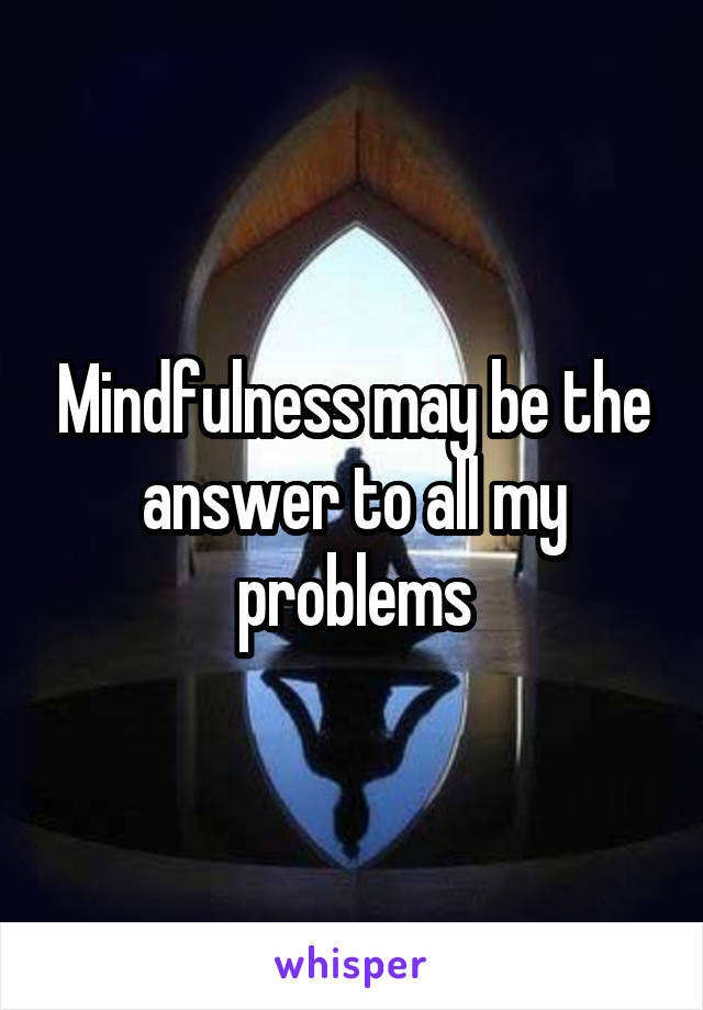 Mindfulness may be the answer to all my problems