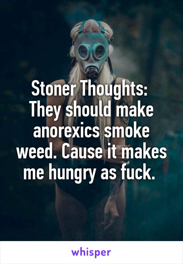 Stoner Thoughts: 
They should make anorexics smoke weed. Cause it makes me hungry as fuck. 