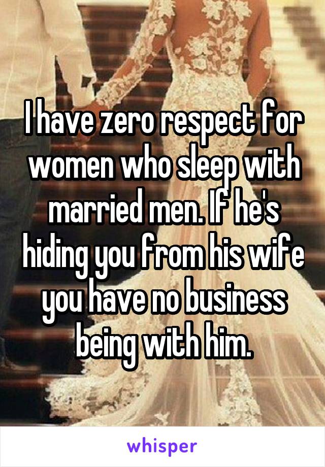 I have zero respect for women who sleep with married men. If he's hiding you from his wife you have no business being with him.