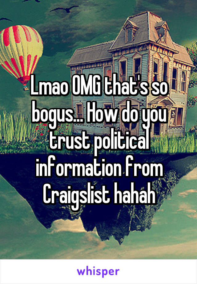 Lmao OMG that's so bogus... How do you trust political information from Craigslist hahah