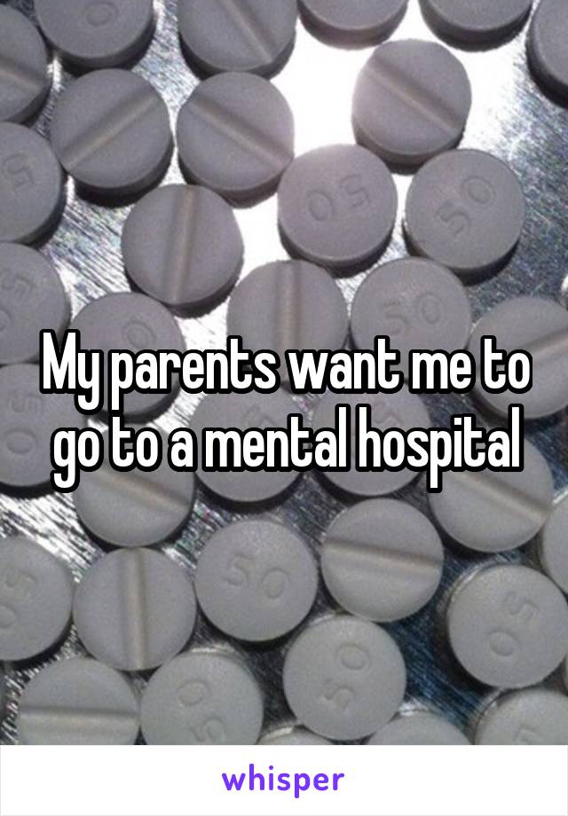 My parents want me to go to a mental hospital