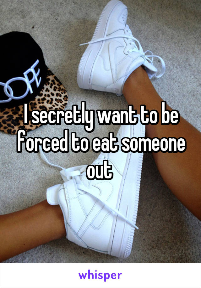 I secretly want to be forced to eat someone out 