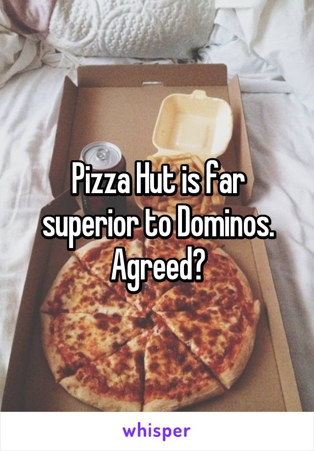 Pizza Hut is far superior to Dominos.
Agreed?