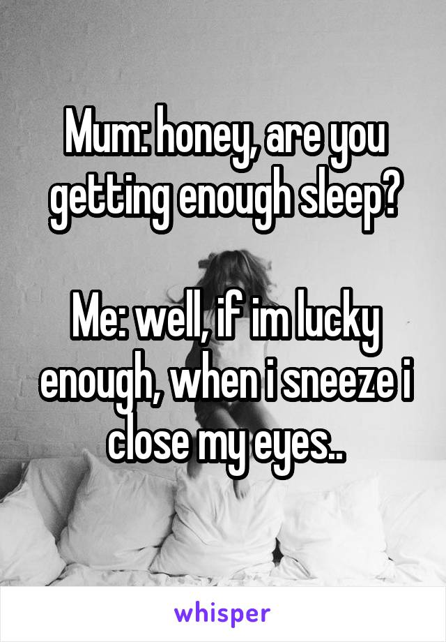Mum: honey, are you getting enough sleep?

Me: well, if im lucky enough, when i sneeze i close my eyes..
