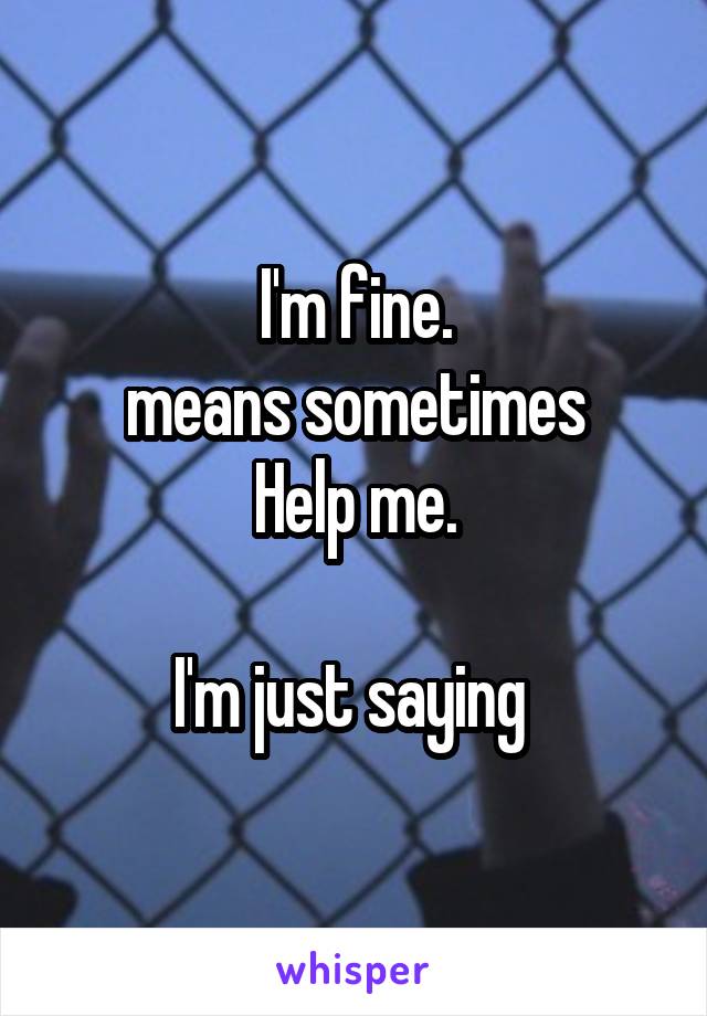 I'm fine.
means sometimes
Help me.

I'm just saying 