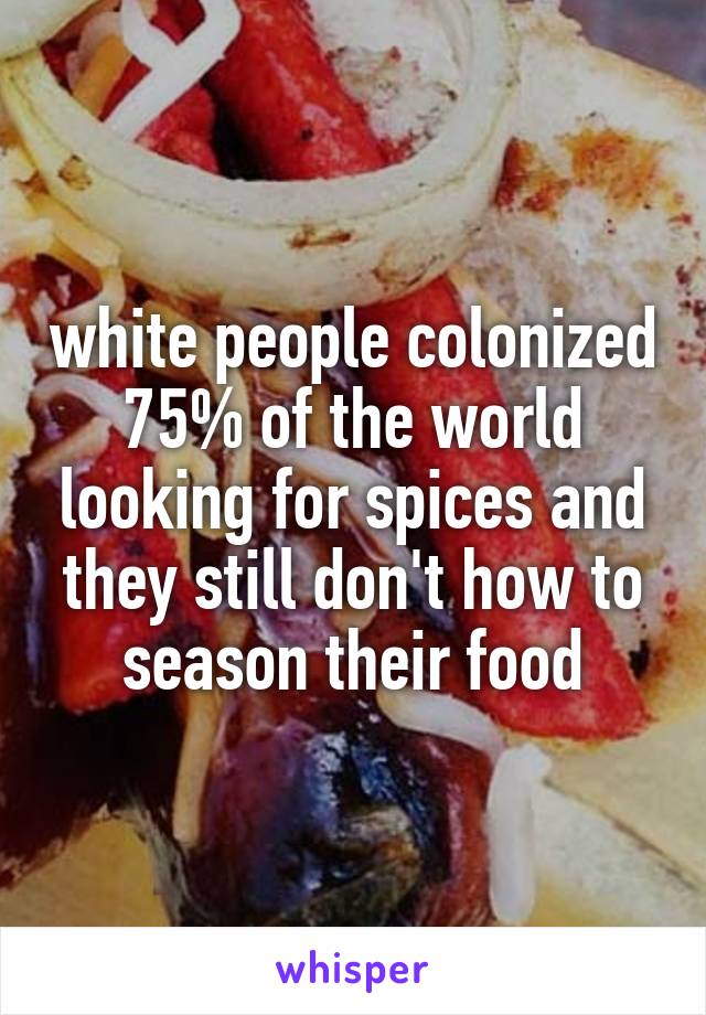 white people colonized 75% of the world looking for spices and they still don't how to season their food