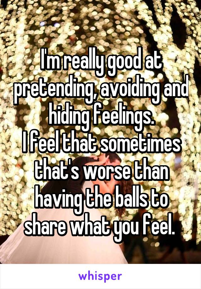 I'm really good at pretending, avoiding and hiding feelings.
I feel that sometimes that's worse than having the balls to share what you feel. 