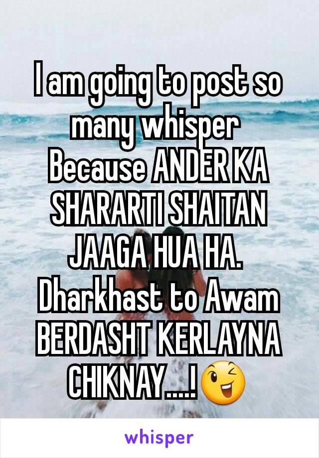 I am going to post so many whisper 
Because ANDER KA SHARARTI SHAITAN JAAGA HUA HA. 
Dharkhast to Awam
BERDASHT KERLAYNA CHIKNAY....!😉