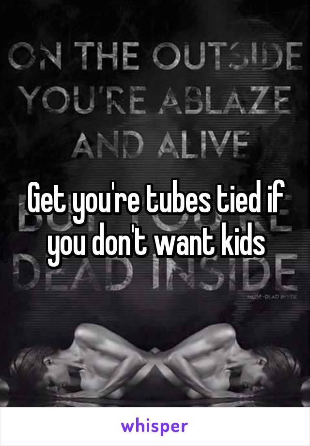 Get you're tubes tied if you don't want kids