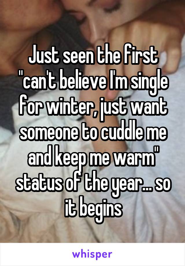 Just seen the first "can't believe I'm single for winter, just want someone to cuddle me and keep me warm" status of the year... so it begins