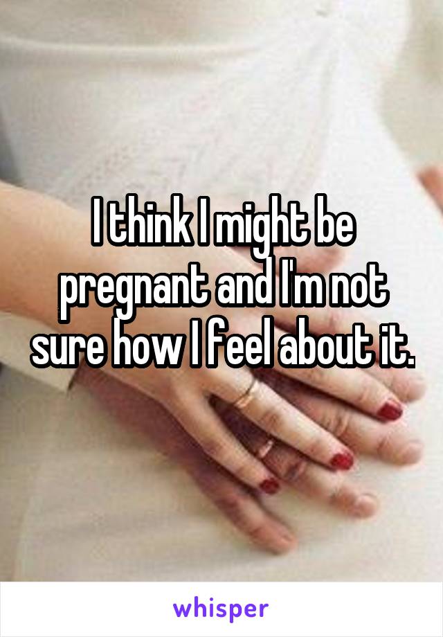 I think I might be pregnant and I'm not sure how I feel about it. 