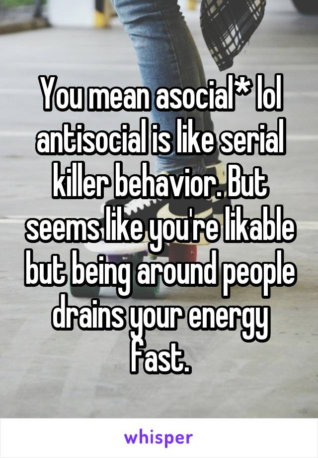 You mean asocial* lol antisocial is like serial killer behavior. But seems like you're likable but being around people drains your energy fast.