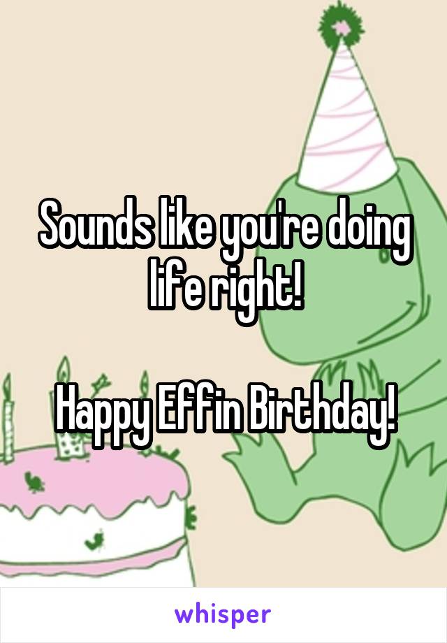 Sounds like you're doing life right!

Happy Effin Birthday!