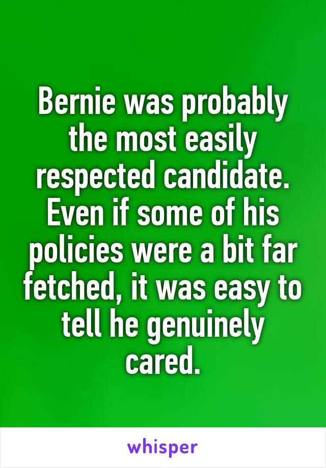 Bernie was probably the most easily respected candidate. Even if some of his policies were a bit far fetched, it was easy to tell he genuinely cared.