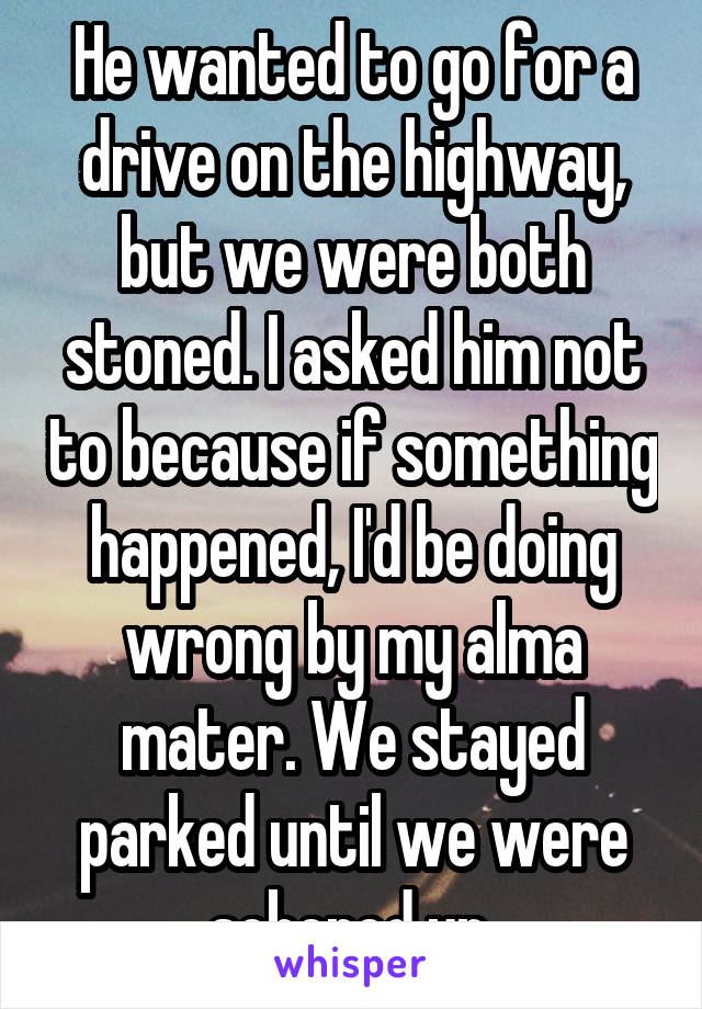 He wanted to go for a drive on the highway, but we were both stoned. I asked him not to because if something happened, I'd be doing wrong by my alma mater. We stayed parked until we were sobered up.