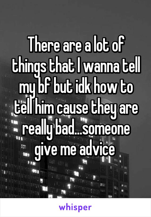 There are a lot of things that I wanna tell my bf but idk how to tell him cause they are really bad...someone give me advice 
