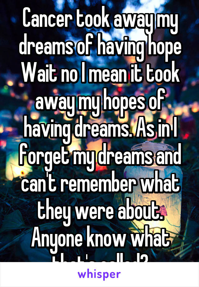 Cancer took away my dreams of having hope
Wait no I mean it took away my hopes of having dreams. As in I forget my dreams and can't remember what they were about. Anyone know what that's called?