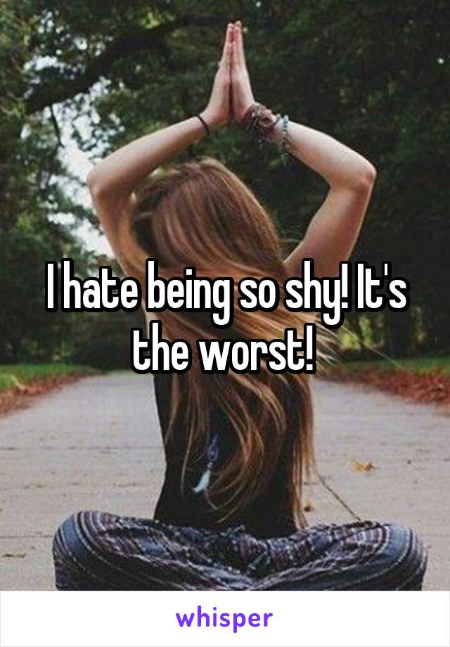 I hate being so shy! It's the worst! 