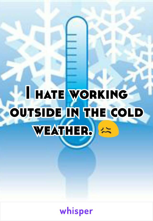 I hate working outside in the cold weather. 😖