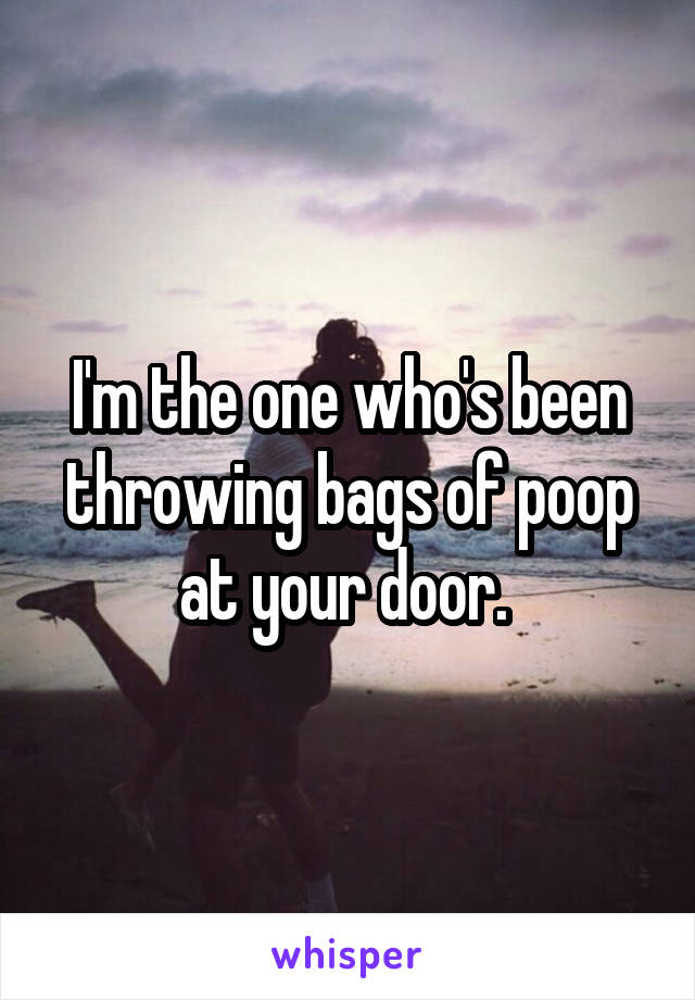 I'm the one who's been throwing bags of poop at your door. 