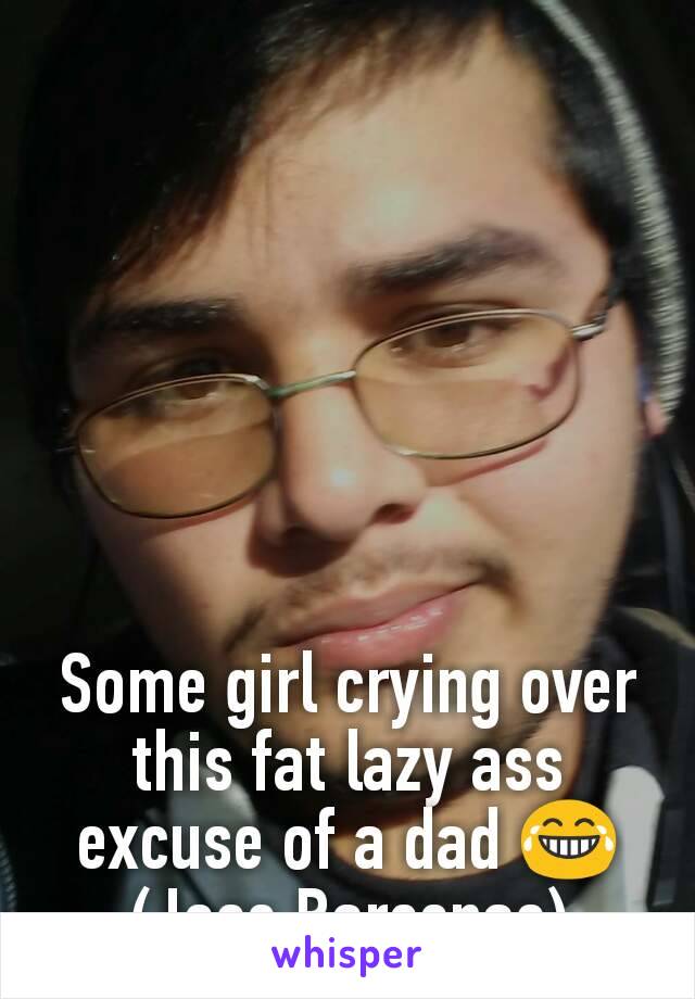 Some girl crying over this fat lazy ass excuse of a dad 😂 (Jose Barcenas)