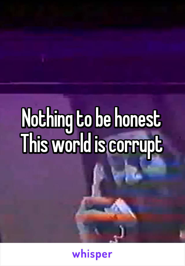 Nothing to be honest 
This world is corrupt 