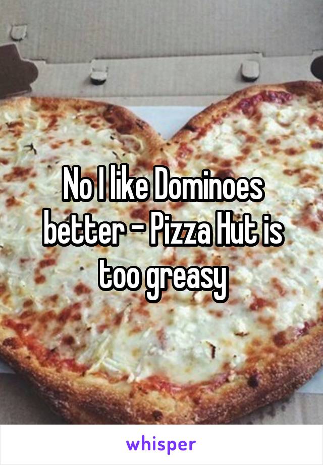 No I like Dominoes better - Pizza Hut is too greasy