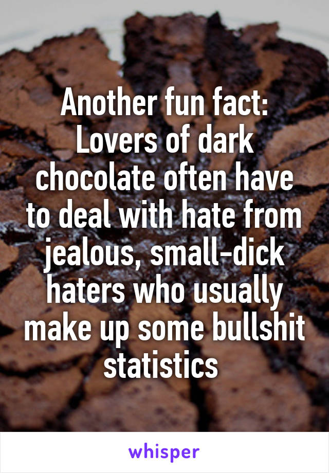 Another fun fact: Lovers of dark chocolate often have to deal with hate from jealous, small-dick haters who usually make up some bullshit statistics 
