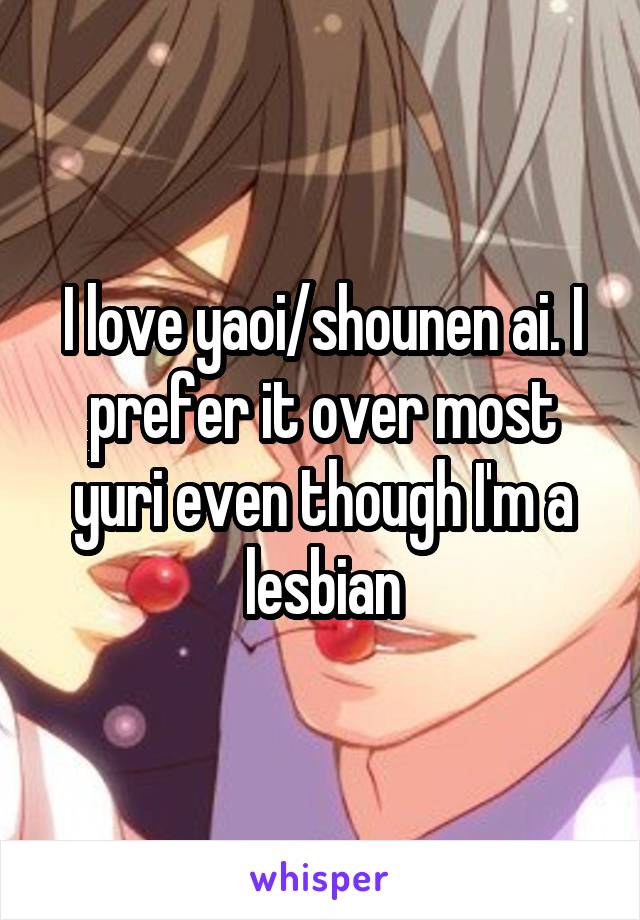 I love yaoi/shounen ai. I prefer it over most yuri even though I'm a lesbian