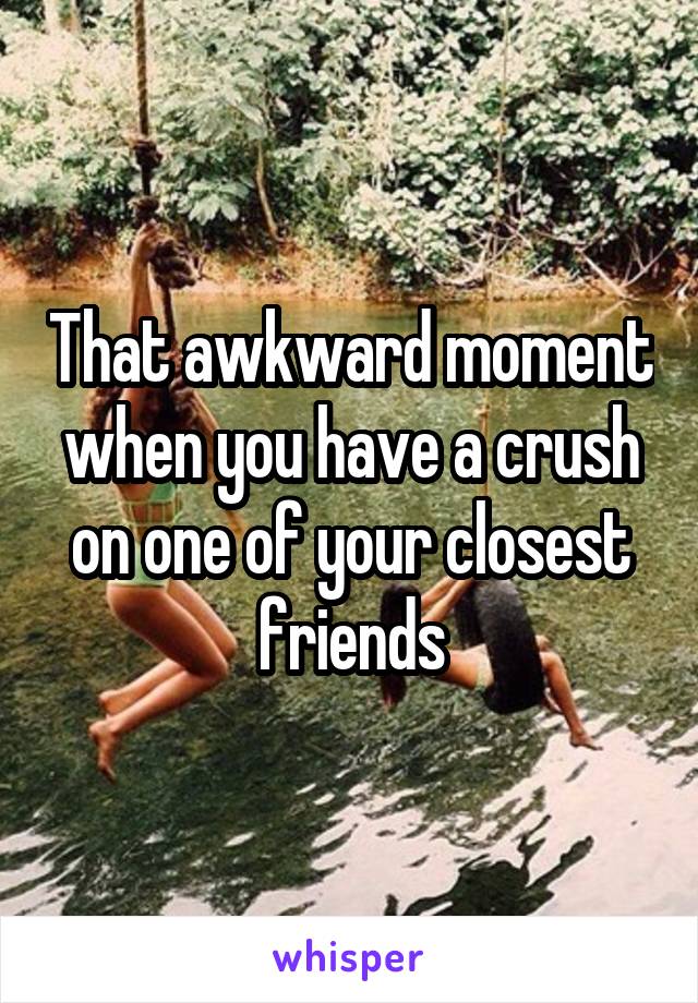 That awkward moment when you have a crush on one of your closest friends